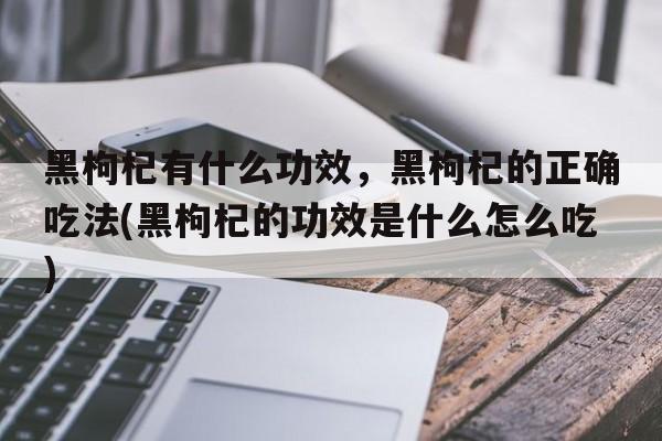 黑枸杞有什么功效，黑枸杞的正确吃法(黑枸杞的功效是什么怎么吃)