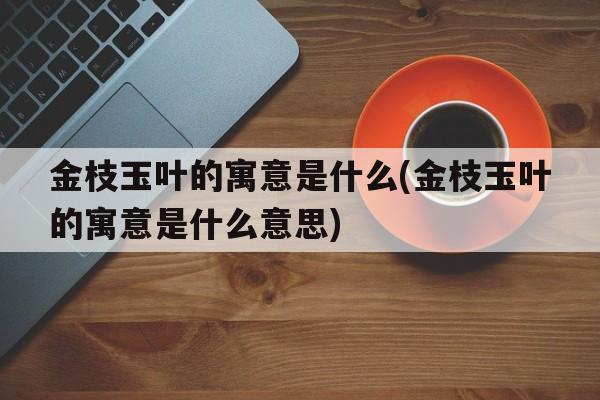 金枝玉叶的寓意是什么(金枝玉叶的寓意是什么意思)