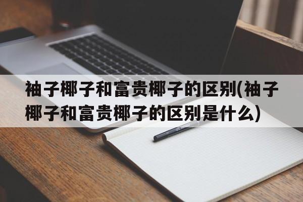 袖子椰子和富贵椰子的区别(袖子椰子和富贵椰子的区别是什么)