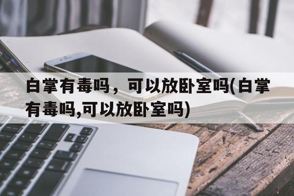 白掌有毒吗，可以放卧室吗(白掌有毒吗,可以放卧室吗)