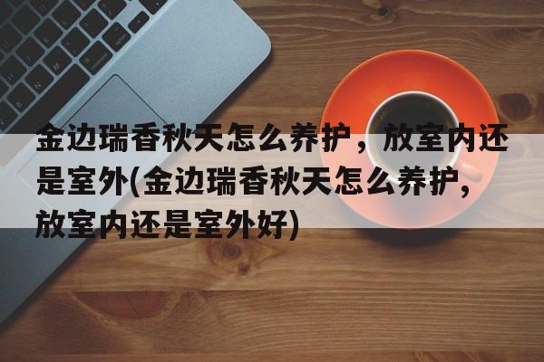 金边瑞香秋天怎么养护，放室内还是室外(金边瑞香秋天怎么养护,放室内还是室外好)