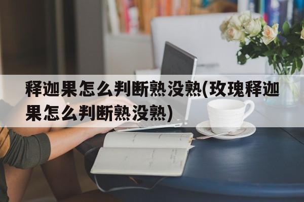 释迦果怎么判断熟没熟(玫瑰释迦果怎么判断熟没熟)