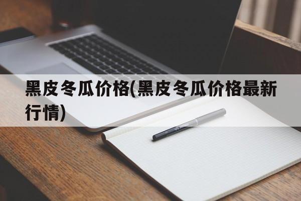 黑皮冬瓜价格(黑皮冬瓜价格最新行情)