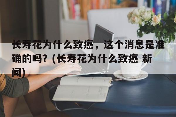 长寿花为什么致癌，这个消息是准确的吗？(长寿花为什么致癌 新闻)