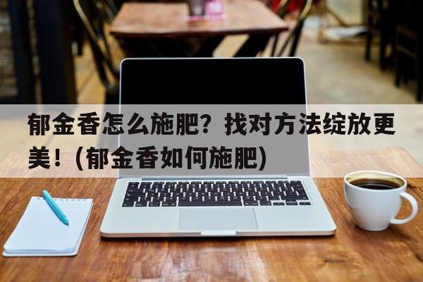 郁金香怎么施肥？找对方法绽放更美！(郁金香如何施肥)