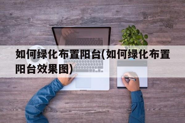 如何绿化布置阳台(如何绿化布置阳台效果图)