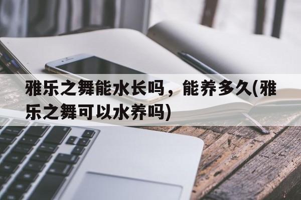 雅乐之舞能水长吗，能养多久(雅乐之舞可以水养吗)