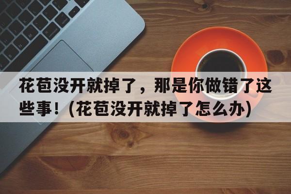 花苞没开就掉了，那是你做错了这些事！(花苞没开就掉了怎么办)