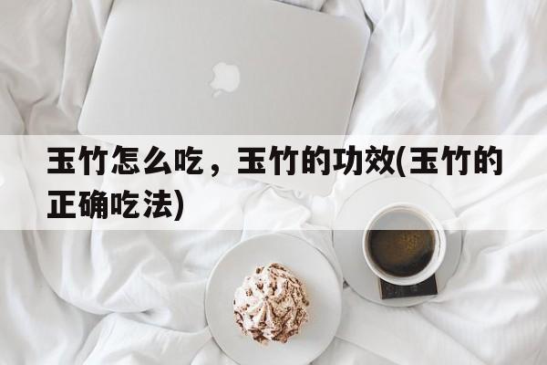 玉竹怎么吃，玉竹的功效(玉竹的正确吃法)