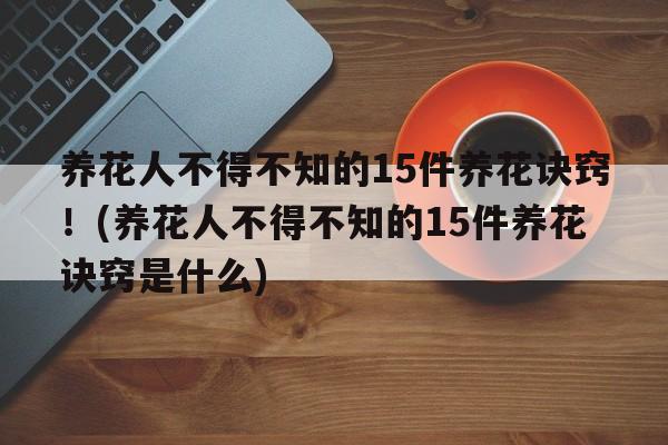 养花人不得不知的15件养花诀窍！(养花人不得不知的15件养花诀窍是什么)