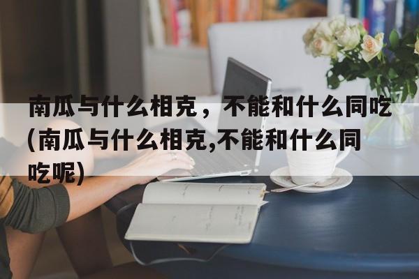 南瓜与什么相克，不能和什么同吃(南瓜与什么相克,不能和什么同吃呢)