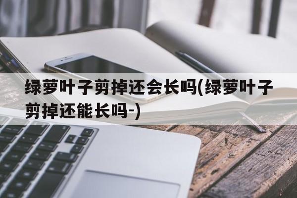 绿萝叶子剪掉还会长吗(绿萝叶子剪掉还能长吗-)