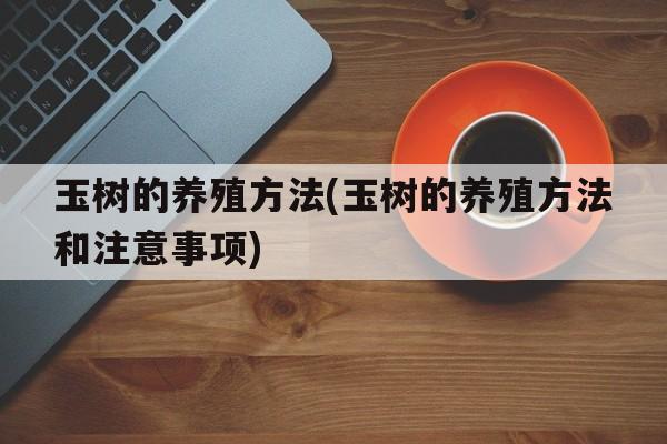 玉树的养殖方法(玉树的养殖方法和注意事项)