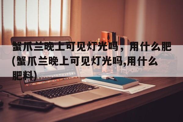 蟹爪兰晚上可见灯光吗，用什么肥(蟹爪兰晚上可见灯光吗,用什么肥料)