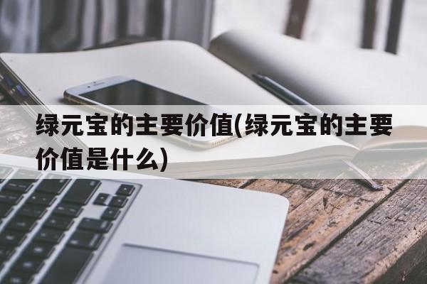 绿元宝的主要价值(绿元宝的主要价值是什么)