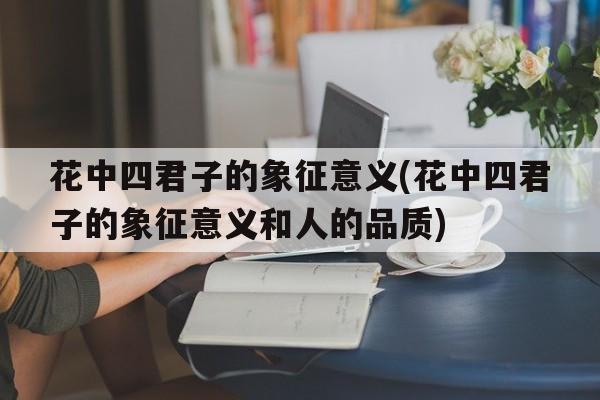 花中四君子的象征意义(花中四君子的象征意义和人的品质)