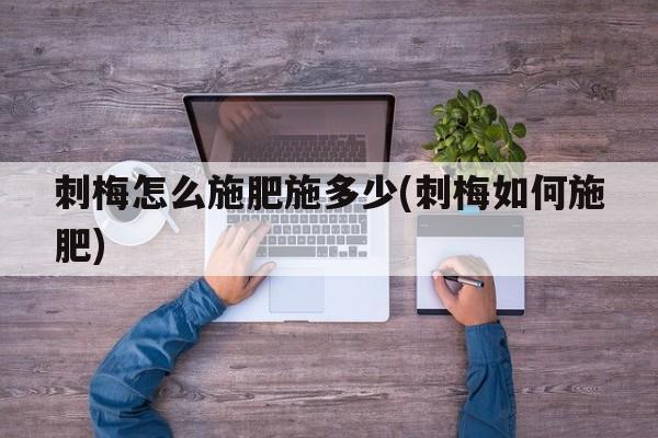 刺梅怎么施肥施多少(刺梅如何施肥)