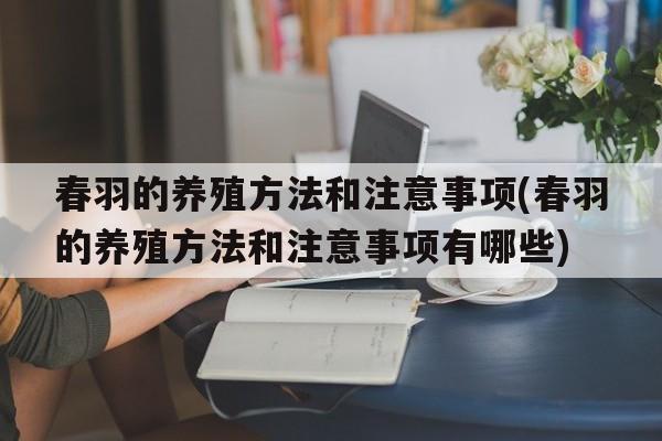 春羽的养殖方法和注意事项(春羽的养殖方法和注意事项有哪些)