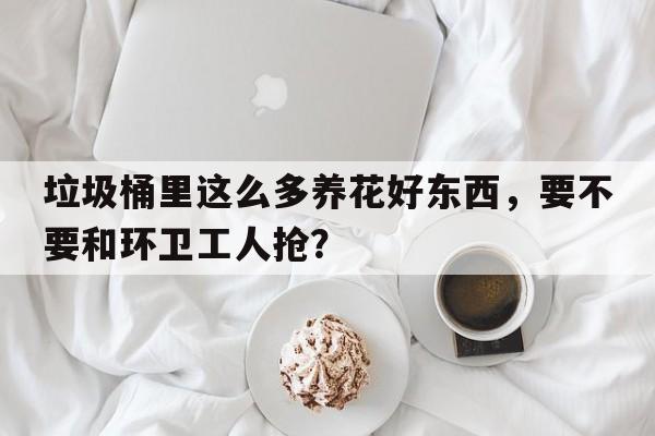 垃圾桶里这么多养花好东西，要不要和环卫工人抢？