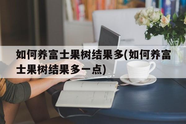 如何养富士果树结果多(如何养富士果树结果多一点)