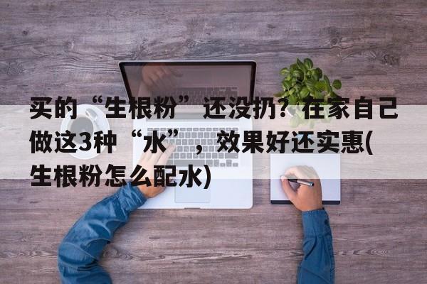 买的“生根粉”还没扔？在家自己做这3种“水”，效果好还实惠(生根粉怎么配水)