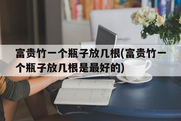 富贵竹一个瓶子放几根(富贵竹一个瓶子放几根是最好的)