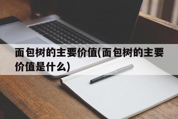 面包树的主要价值(面包树的主要价值是什么)