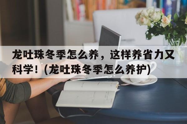 龙吐珠冬季怎么养，这样养省力又科学！(龙吐珠冬季怎么养护)