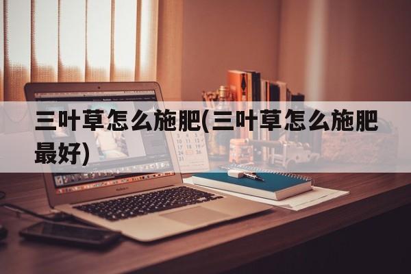 三叶草怎么施肥(三叶草怎么施肥最好)