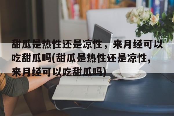 甜瓜是热性还是凉性，来月经可以吃甜瓜吗(甜瓜是热性还是凉性,来月经可以吃甜瓜吗)