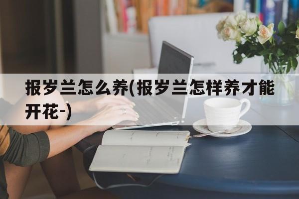 报岁兰怎么养(报岁兰怎样养才能开花-)