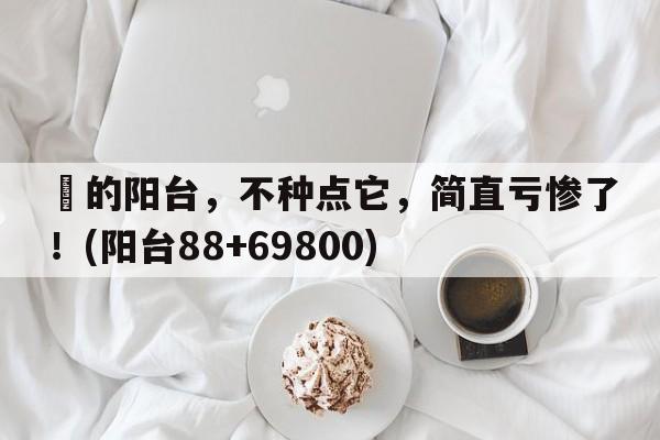 ㎡的阳台，不种点它，简直亏惨了！(阳台88+69800)