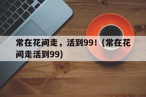 常在花间走，活到99！(常在花间走活到99)