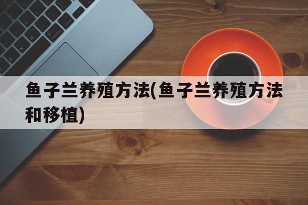 鱼子兰养殖方法(鱼子兰养殖方法和移植)