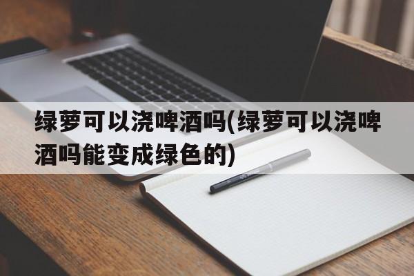 绿萝可以浇啤酒吗(绿萝可以浇啤酒吗能变成绿色的)