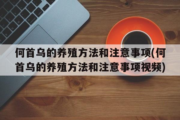 何首乌的养殖方法和注意事项(何首乌的养殖方法和注意事项视频)