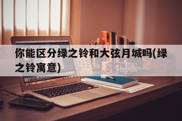 你能区分绿之铃和大弦月城吗(绿之铃寓意)