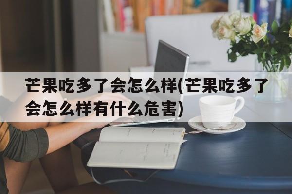 芒果吃多了会怎么样(芒果吃多了会怎么样有什么危害)