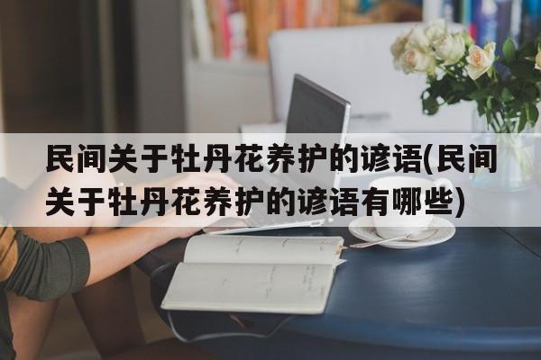 民间关于牡丹花养护的谚语(民间关于牡丹花养护的谚语有哪些)