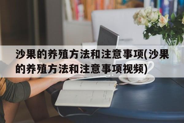 沙果的养殖方法和注意事项(沙果的养殖方法和注意事项视频)