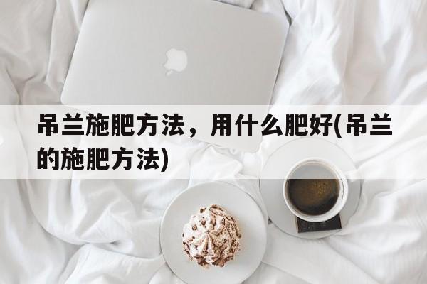 吊兰施肥方法，用什么肥好(吊兰的施肥方法)