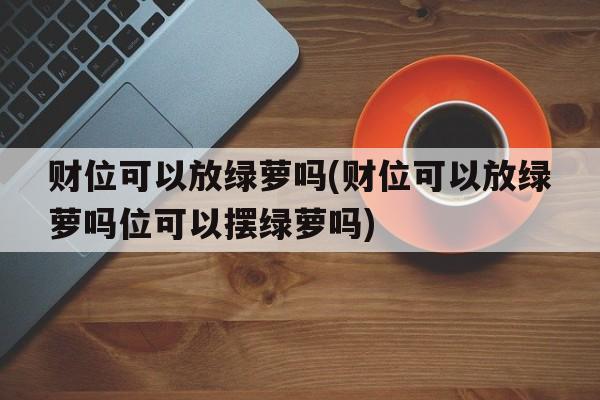 财位可以放绿萝吗(财位可以放绿萝吗位可以摆绿萝吗)