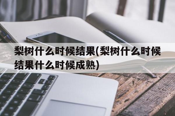 梨树什么时候结果(梨树什么时候结果什么时候成熟)