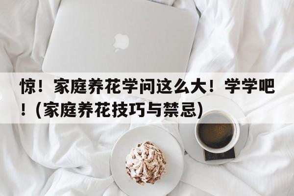 惊！家庭养花学问这么大！学学吧！(家庭养花技巧与禁忌)