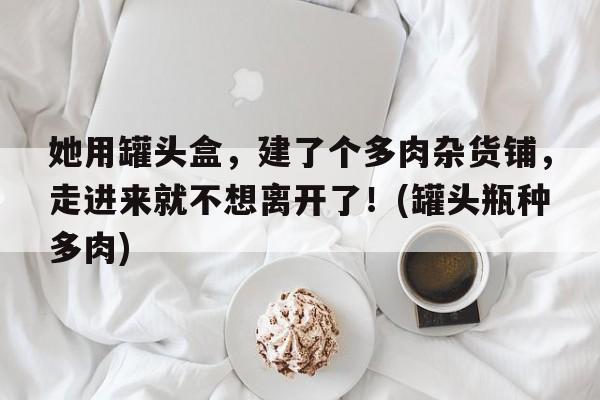 她用罐头盒，建了个多肉杂货铺，走进来就不想离开了！(罐头瓶种多肉)