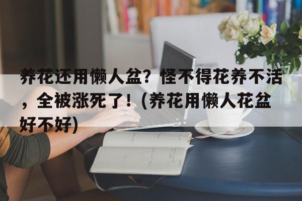 养花还用懒人盆？怪不得花养不活，全被涨死了！(养花用懒人花盆好不好)