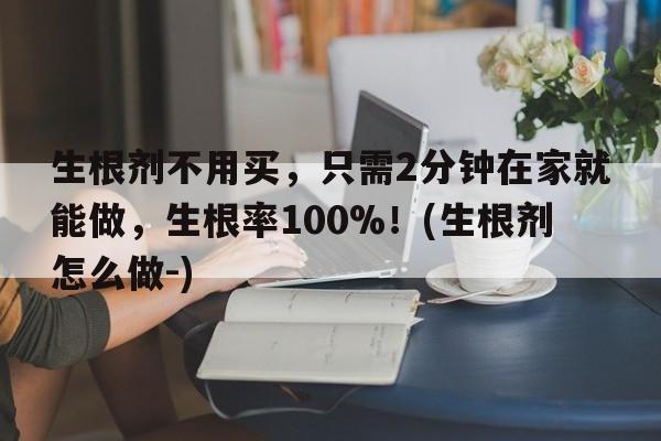 生根剂不用买，只需2分钟在家就能做，生根率100%！(生根剂怎么做-)