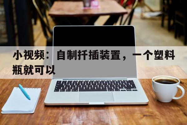 小视频：自制扦插装置，一个塑料瓶就可以