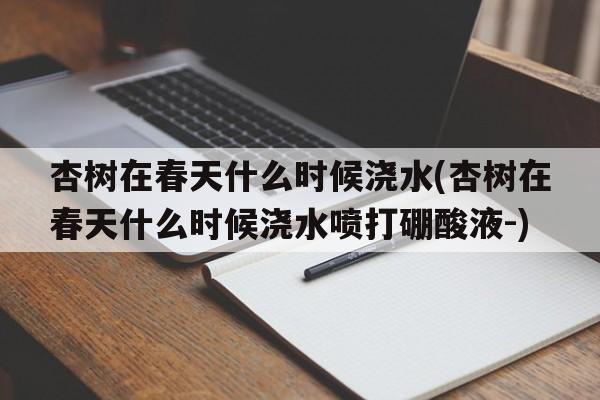 杏树在春天什么时候浇水(杏树在春天什么时候浇水喷打硼酸液-)