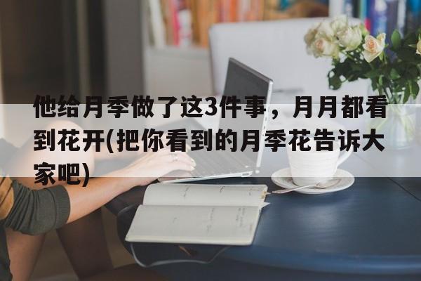 他给月季做了这3件事，月月都看到花开(把你看到的月季花告诉大家吧)